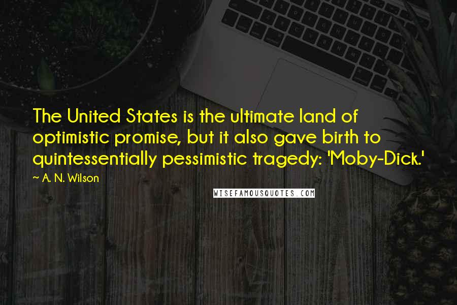 A. N. Wilson Quotes: The United States is the ultimate land of optimistic promise, but it also gave birth to quintessentially pessimistic tragedy: 'Moby-Dick.'