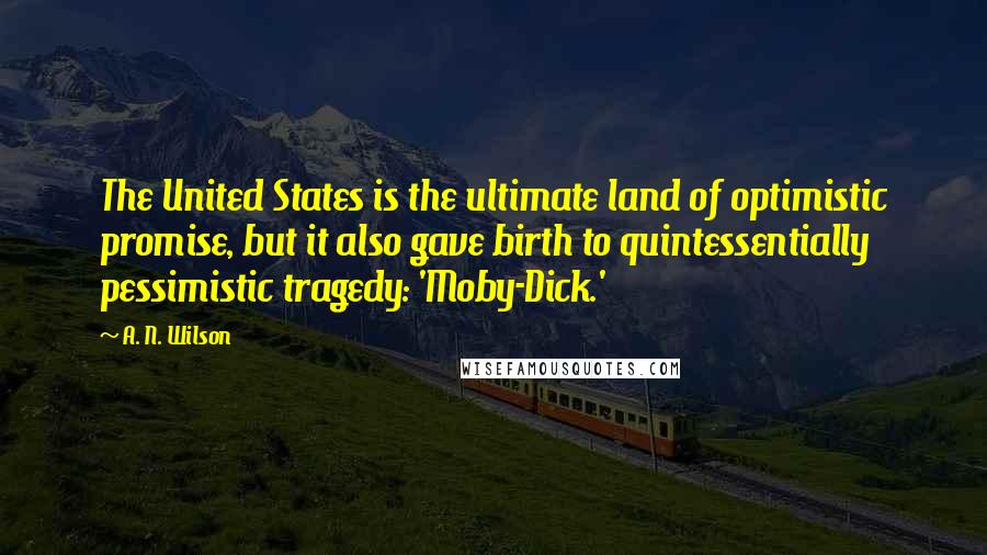 A. N. Wilson Quotes: The United States is the ultimate land of optimistic promise, but it also gave birth to quintessentially pessimistic tragedy: 'Moby-Dick.'