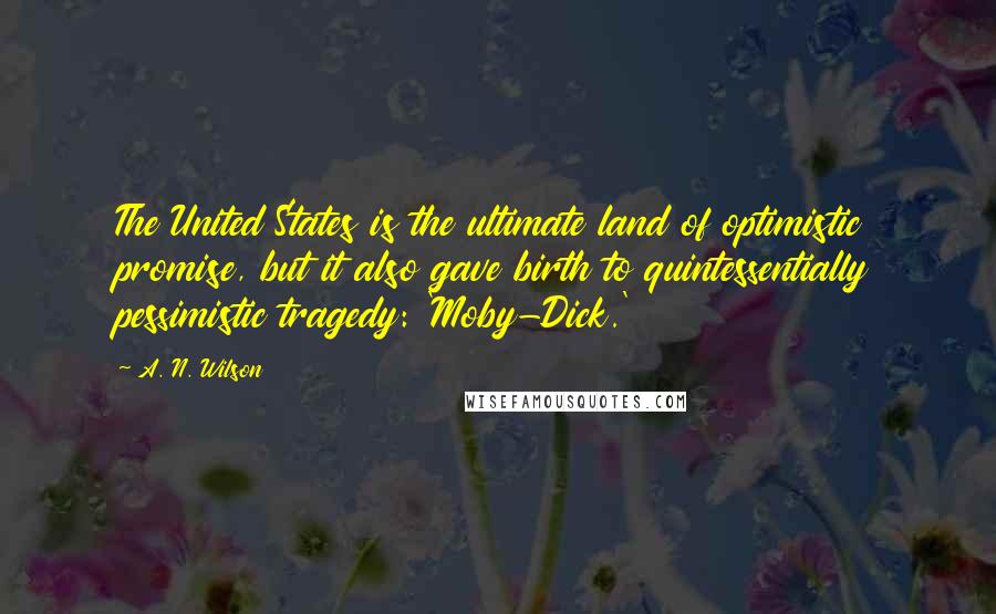 A. N. Wilson Quotes: The United States is the ultimate land of optimistic promise, but it also gave birth to quintessentially pessimistic tragedy: 'Moby-Dick.'