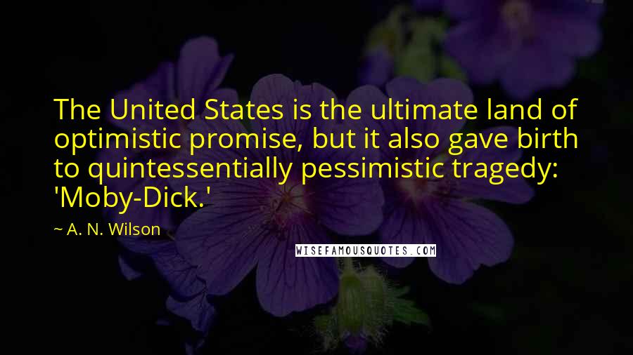 A. N. Wilson Quotes: The United States is the ultimate land of optimistic promise, but it also gave birth to quintessentially pessimistic tragedy: 'Moby-Dick.'