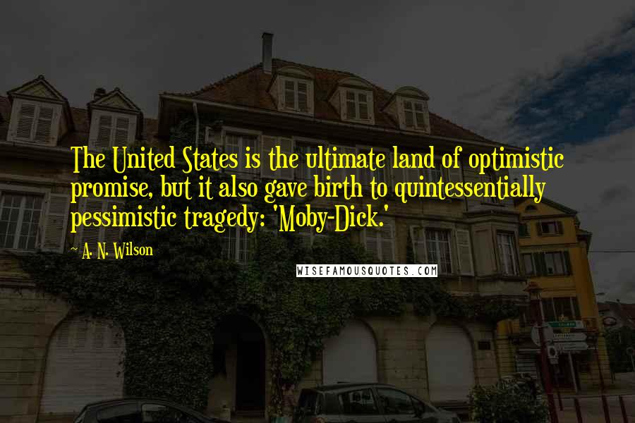 A. N. Wilson Quotes: The United States is the ultimate land of optimistic promise, but it also gave birth to quintessentially pessimistic tragedy: 'Moby-Dick.'