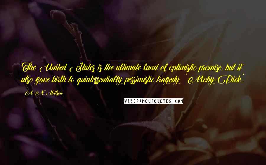 A. N. Wilson Quotes: The United States is the ultimate land of optimistic promise, but it also gave birth to quintessentially pessimistic tragedy: 'Moby-Dick.'