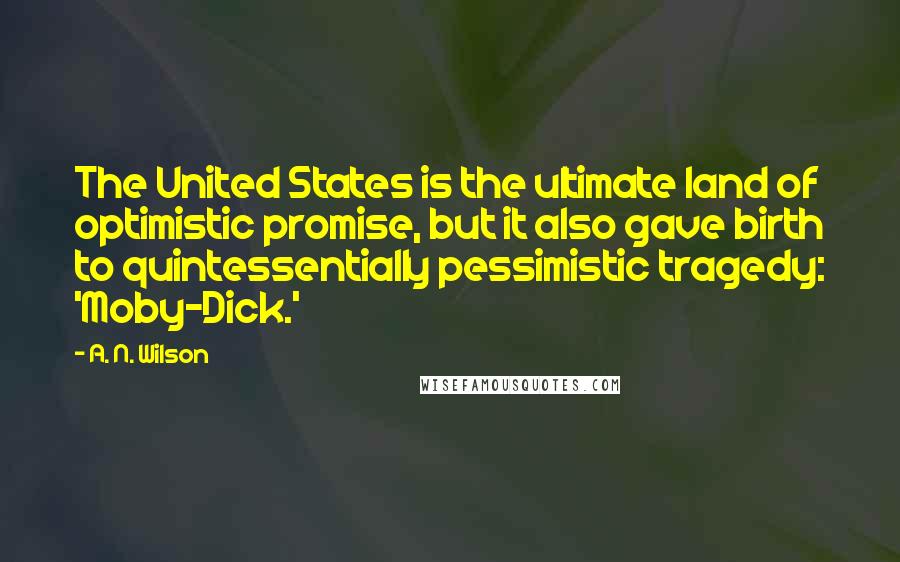 A. N. Wilson Quotes: The United States is the ultimate land of optimistic promise, but it also gave birth to quintessentially pessimistic tragedy: 'Moby-Dick.'