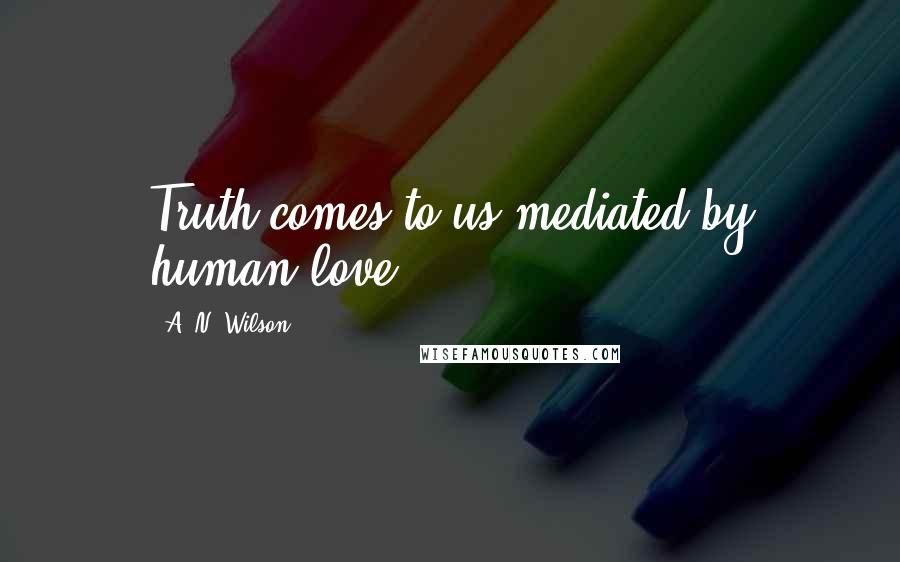 A. N. Wilson Quotes: Truth comes to us mediated by human love.