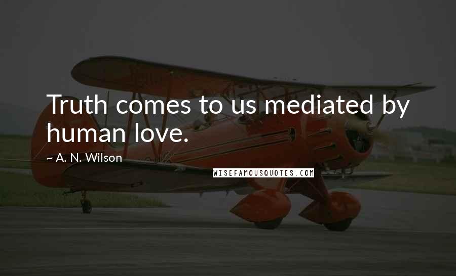 A. N. Wilson Quotes: Truth comes to us mediated by human love.