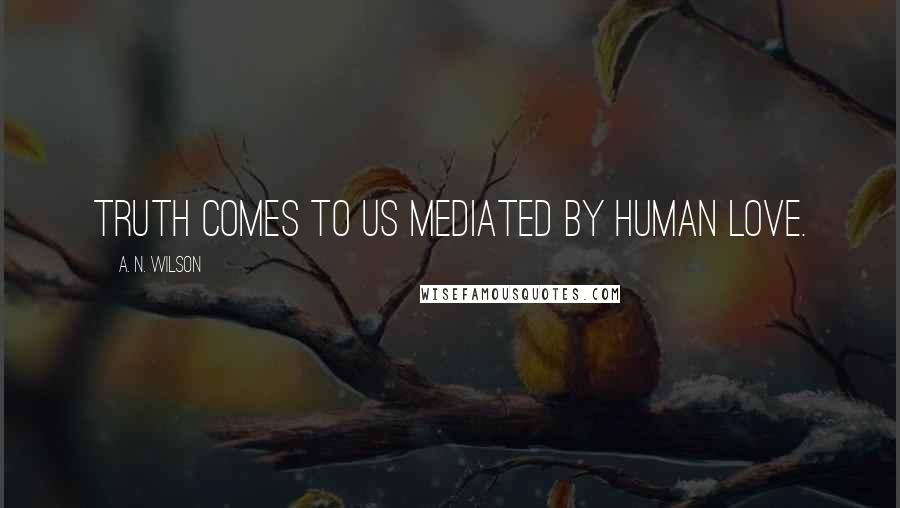 A. N. Wilson Quotes: Truth comes to us mediated by human love.