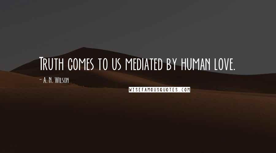 A. N. Wilson Quotes: Truth comes to us mediated by human love.