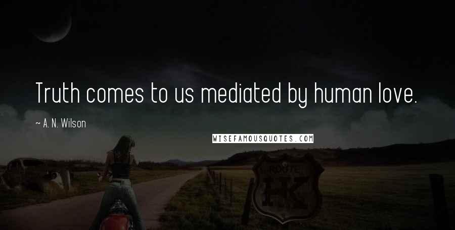 A. N. Wilson Quotes: Truth comes to us mediated by human love.