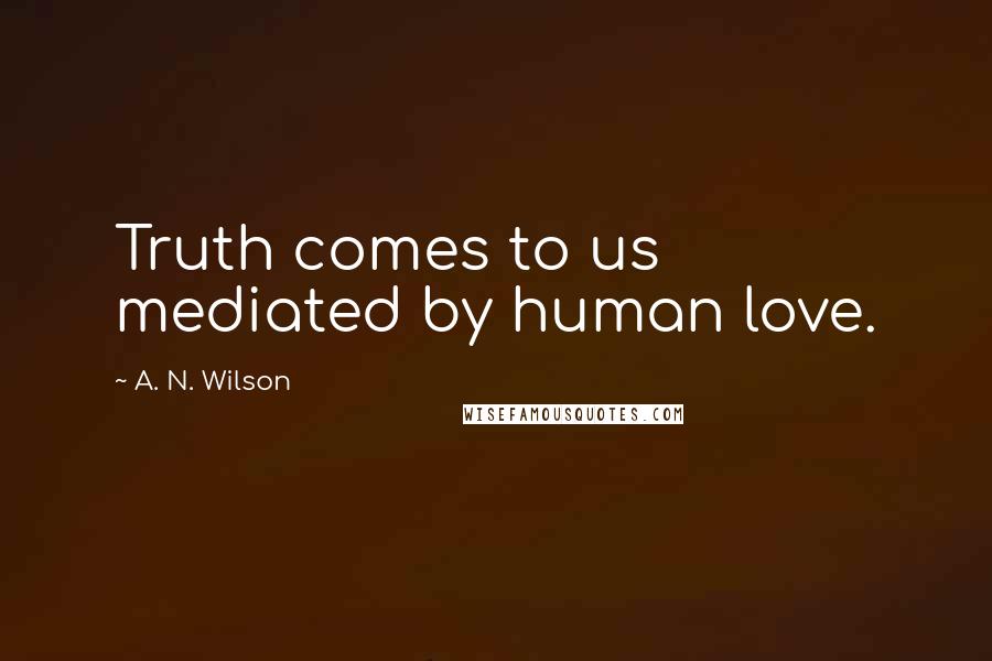 A. N. Wilson Quotes: Truth comes to us mediated by human love.