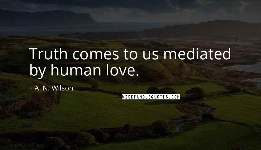 A. N. Wilson Quotes: Truth comes to us mediated by human love.