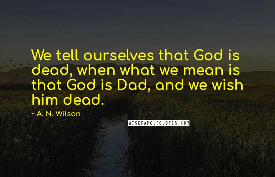 A. N. Wilson Quotes: We tell ourselves that God is dead, when what we mean is that God is Dad, and we wish him dead.