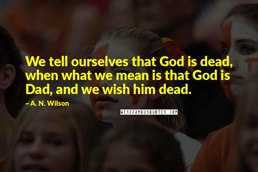 A. N. Wilson Quotes: We tell ourselves that God is dead, when what we mean is that God is Dad, and we wish him dead.