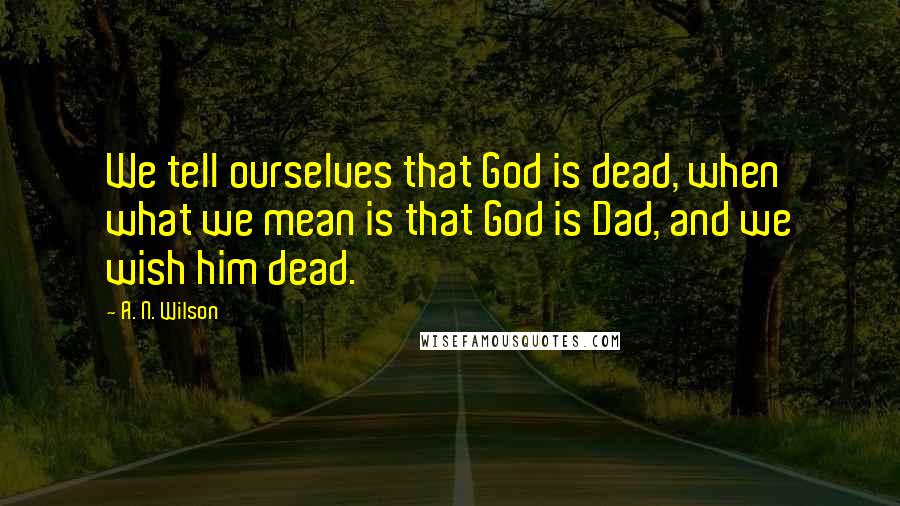 A. N. Wilson Quotes: We tell ourselves that God is dead, when what we mean is that God is Dad, and we wish him dead.