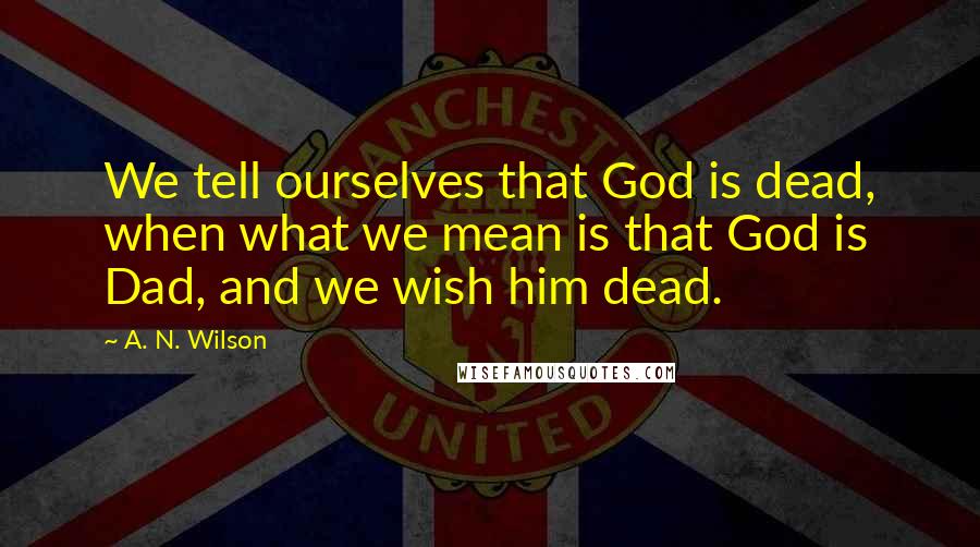 A. N. Wilson Quotes: We tell ourselves that God is dead, when what we mean is that God is Dad, and we wish him dead.