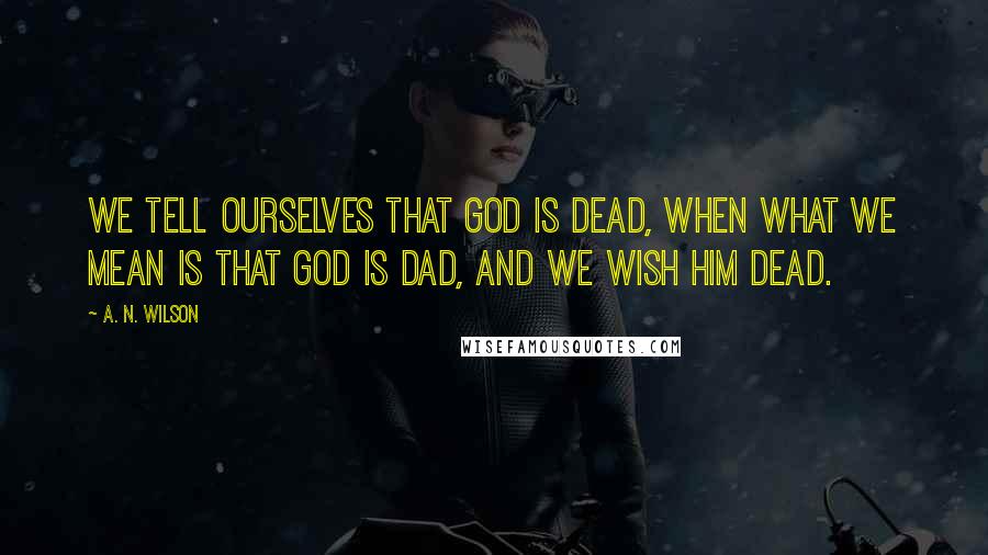 A. N. Wilson Quotes: We tell ourselves that God is dead, when what we mean is that God is Dad, and we wish him dead.