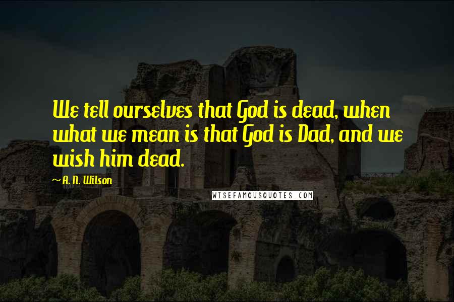 A. N. Wilson Quotes: We tell ourselves that God is dead, when what we mean is that God is Dad, and we wish him dead.