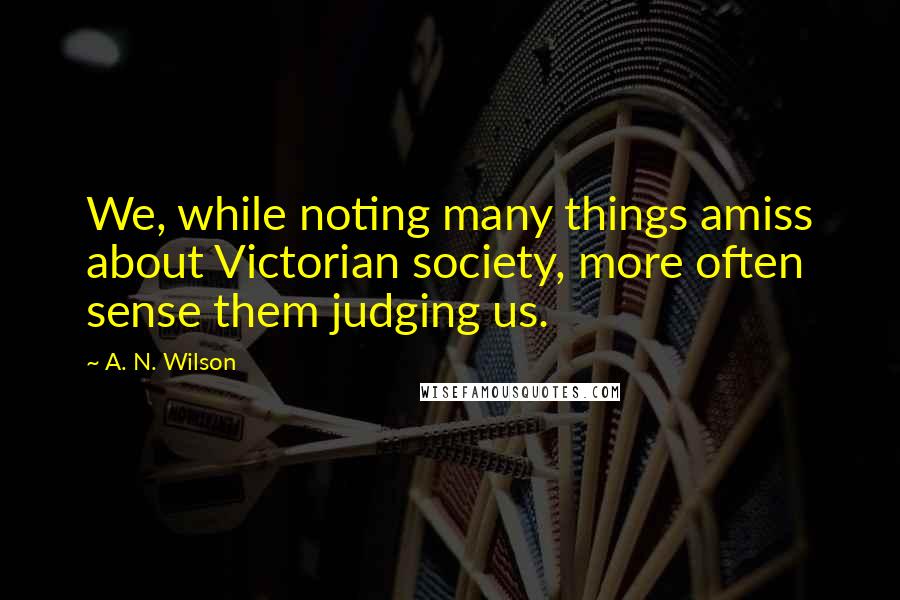 A. N. Wilson Quotes: We, while noting many things amiss about Victorian society, more often sense them judging us.