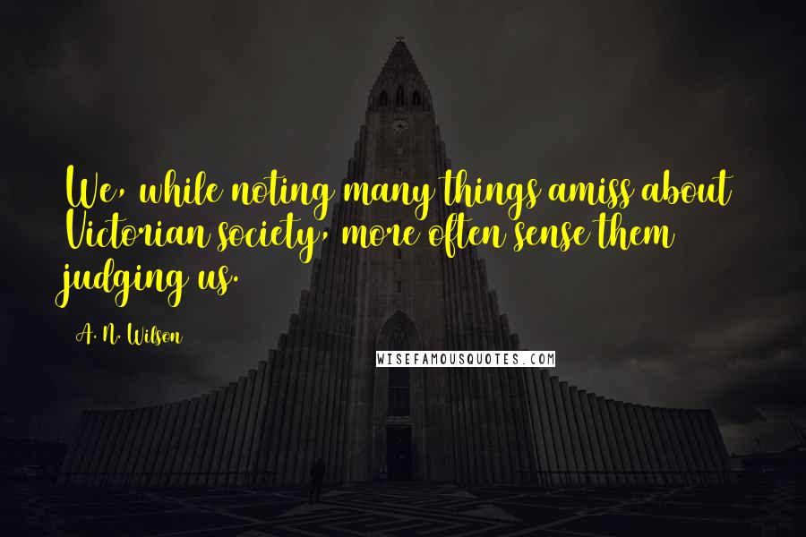 A. N. Wilson Quotes: We, while noting many things amiss about Victorian society, more often sense them judging us.