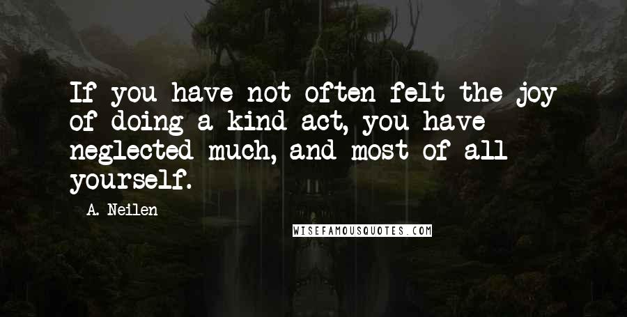 A. Neilen Quotes: If you have not often felt the joy of doing a kind act, you have neglected much, and most of all yourself.