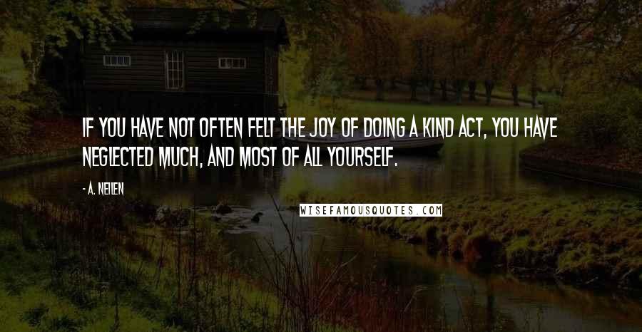 A. Neilen Quotes: If you have not often felt the joy of doing a kind act, you have neglected much, and most of all yourself.