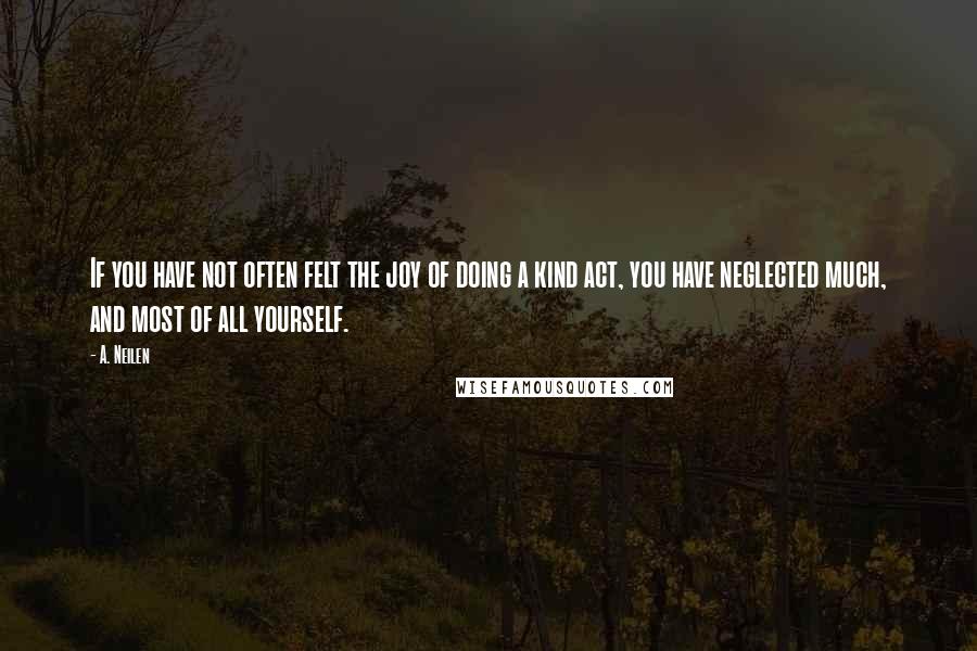 A. Neilen Quotes: If you have not often felt the joy of doing a kind act, you have neglected much, and most of all yourself.