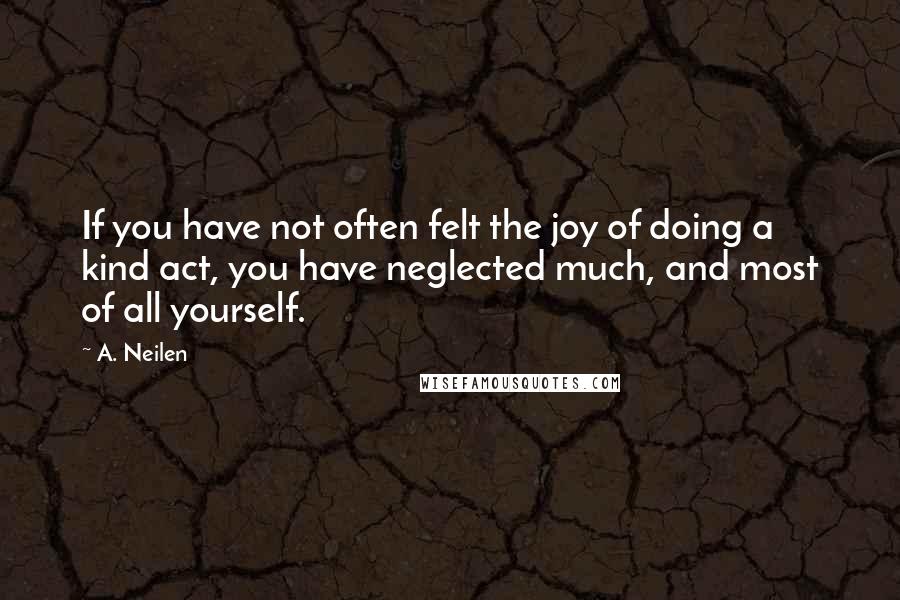 A. Neilen Quotes: If you have not often felt the joy of doing a kind act, you have neglected much, and most of all yourself.