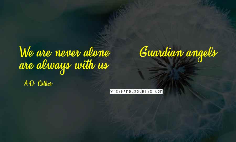 A.O. Esther Quotes: We are never alone. (...) Guardian angels are always with us.