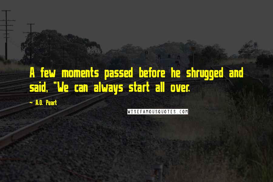 A.O. Peart Quotes: A few moments passed before he shrugged and said, "We can always start all over.