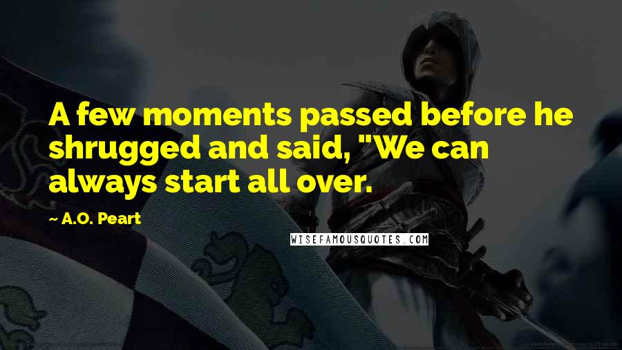 A.O. Peart Quotes: A few moments passed before he shrugged and said, "We can always start all over.