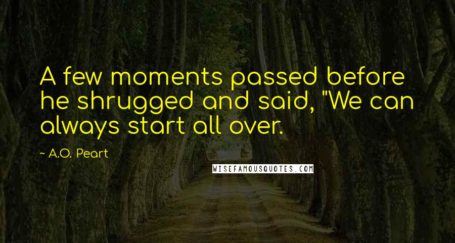 A.O. Peart Quotes: A few moments passed before he shrugged and said, "We can always start all over.