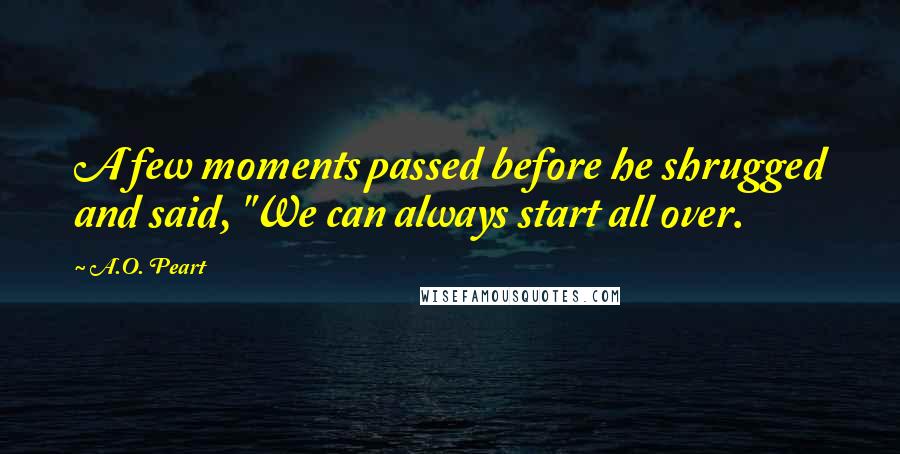 A.O. Peart Quotes: A few moments passed before he shrugged and said, "We can always start all over.