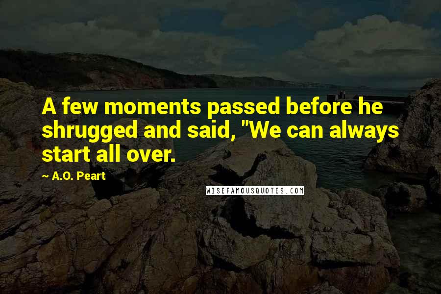 A.O. Peart Quotes: A few moments passed before he shrugged and said, "We can always start all over.