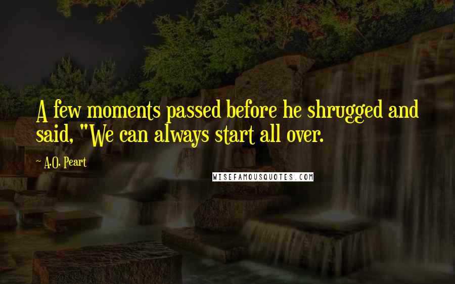 A.O. Peart Quotes: A few moments passed before he shrugged and said, "We can always start all over.