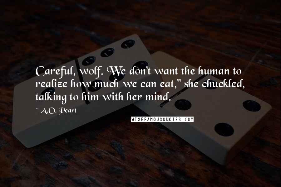 A.O. Peart Quotes: Careful, wolf. We don't want the human to realize how much we can eat," she chuckled, talking to him with her mind.