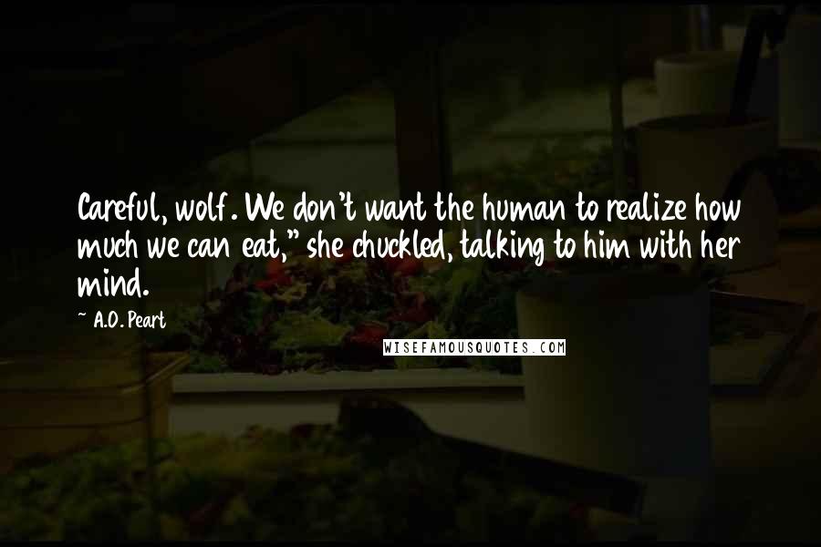 A.O. Peart Quotes: Careful, wolf. We don't want the human to realize how much we can eat," she chuckled, talking to him with her mind.