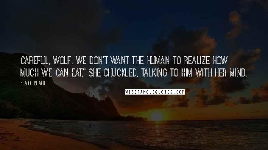 A.O. Peart Quotes: Careful, wolf. We don't want the human to realize how much we can eat," she chuckled, talking to him with her mind.