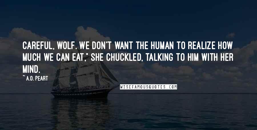 A.O. Peart Quotes: Careful, wolf. We don't want the human to realize how much we can eat," she chuckled, talking to him with her mind.