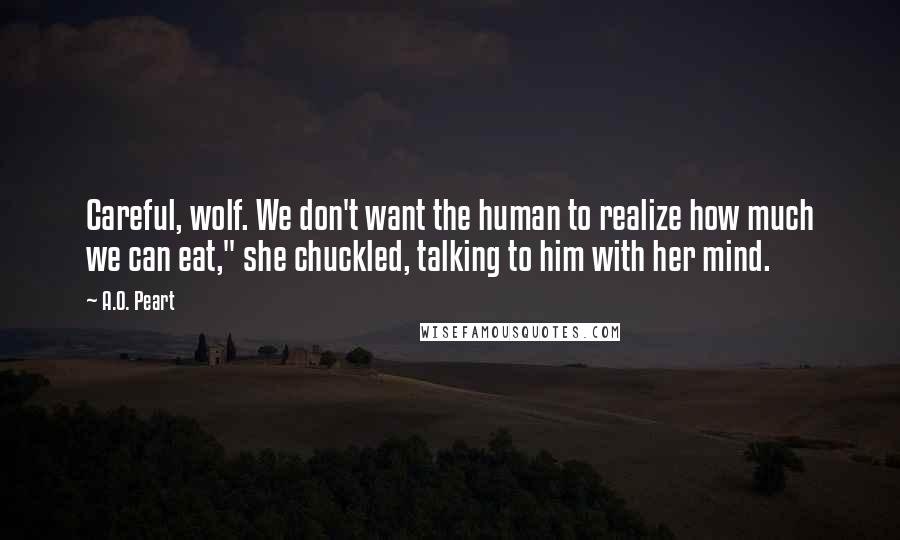 A.O. Peart Quotes: Careful, wolf. We don't want the human to realize how much we can eat," she chuckled, talking to him with her mind.