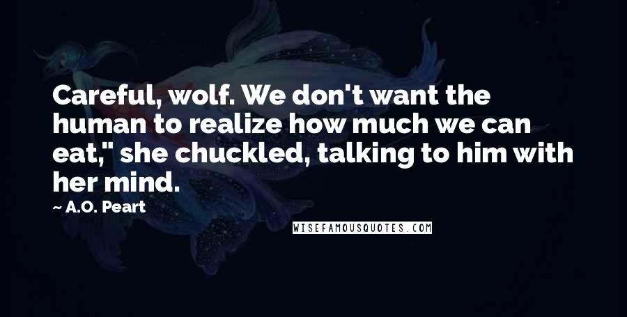 A.O. Peart Quotes: Careful, wolf. We don't want the human to realize how much we can eat," she chuckled, talking to him with her mind.