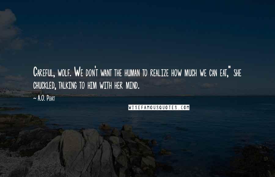 A.O. Peart Quotes: Careful, wolf. We don't want the human to realize how much we can eat," she chuckled, talking to him with her mind.