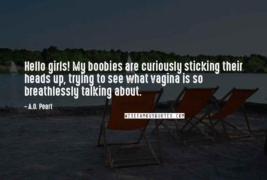 A.O. Peart Quotes: Hello girls! My boobies are curiously sticking their heads up, trying to see what vagina is so breathlessly talking about.