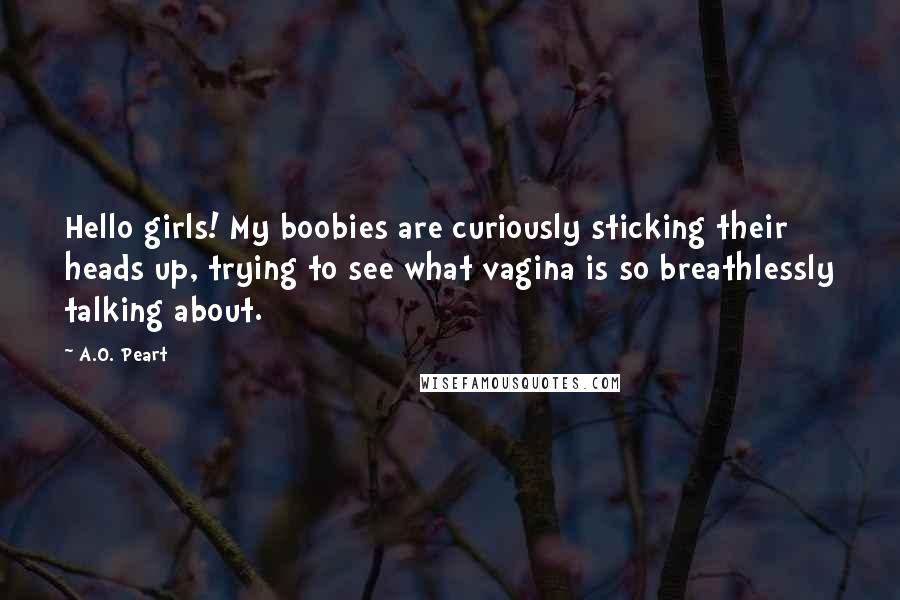 A.O. Peart Quotes: Hello girls! My boobies are curiously sticking their heads up, trying to see what vagina is so breathlessly talking about.