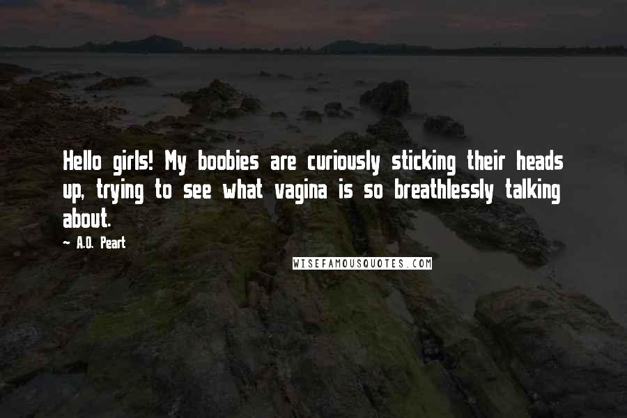 A.O. Peart Quotes: Hello girls! My boobies are curiously sticking their heads up, trying to see what vagina is so breathlessly talking about.