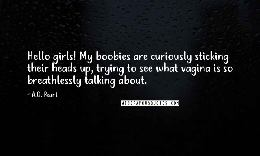 A.O. Peart Quotes: Hello girls! My boobies are curiously sticking their heads up, trying to see what vagina is so breathlessly talking about.