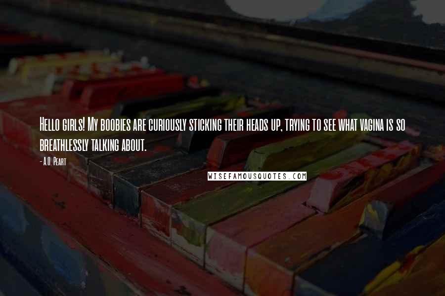 A.O. Peart Quotes: Hello girls! My boobies are curiously sticking their heads up, trying to see what vagina is so breathlessly talking about.