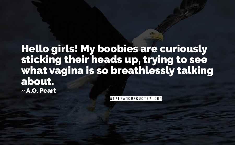 A.O. Peart Quotes: Hello girls! My boobies are curiously sticking their heads up, trying to see what vagina is so breathlessly talking about.