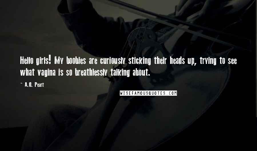 A.O. Peart Quotes: Hello girls! My boobies are curiously sticking their heads up, trying to see what vagina is so breathlessly talking about.