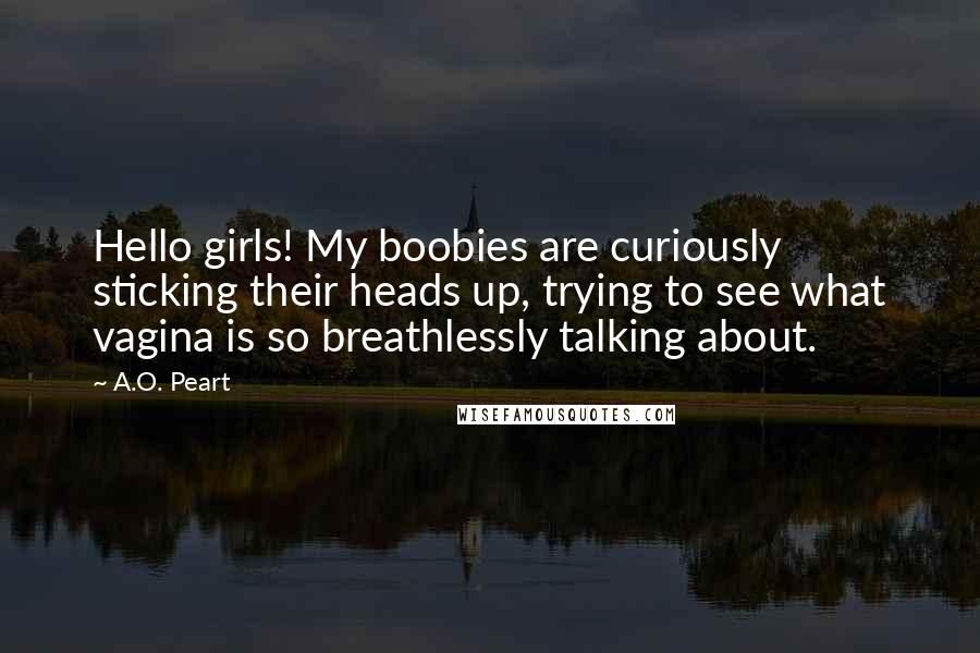 A.O. Peart Quotes: Hello girls! My boobies are curiously sticking their heads up, trying to see what vagina is so breathlessly talking about.