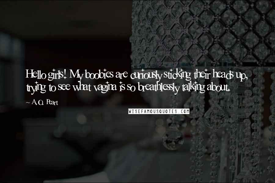 A.O. Peart Quotes: Hello girls! My boobies are curiously sticking their heads up, trying to see what vagina is so breathlessly talking about.