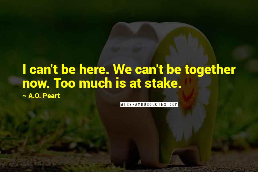 A.O. Peart Quotes: I can't be here. We can't be together now. Too much is at stake.